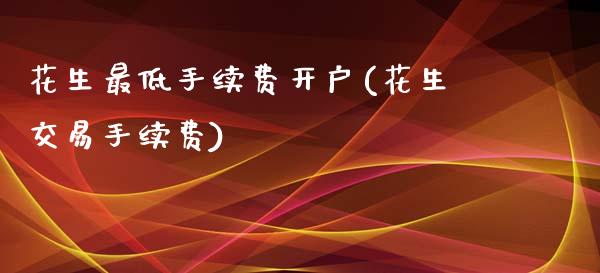 花生最低手续费开户(花生交易手续费)_https://www.fshengfa.com_期货直播室_第1张