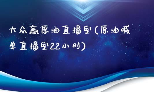 大众赢原油直播室(原油喊单直播室22小时)_https://www.fshengfa.com_非农直播间_第1张