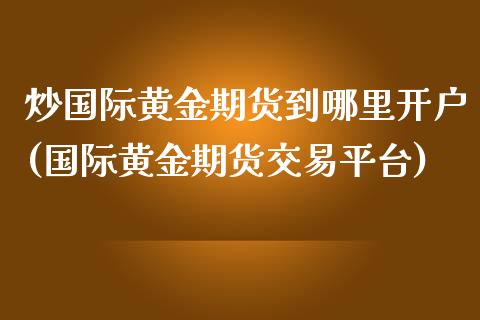 炒国际黄金期货到哪里开户(国际黄金期货交易平台)_https://www.fshengfa.com_黄金期货直播室_第1张