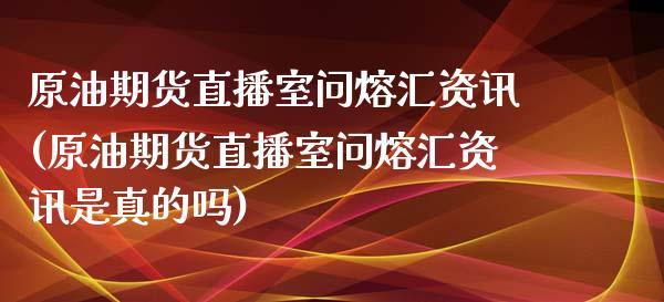 原油期货直播室问熔汇资讯(原油期货直播室问熔汇资讯是真的吗)_https://www.fshengfa.com_期货直播室_第1张