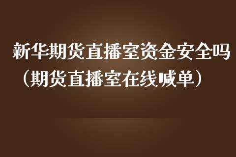 新华期货直播室资金安全吗（期货直播室在线喊单）_https://www.fshengfa.com_黄金期货直播室_第1张