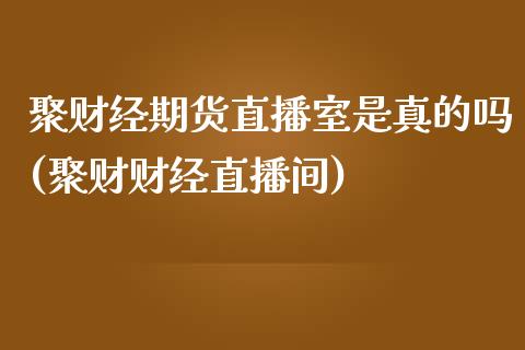 聚财经期货直播室是真的吗(聚财财经直播间)_https://www.fshengfa.com_期货直播室_第1张