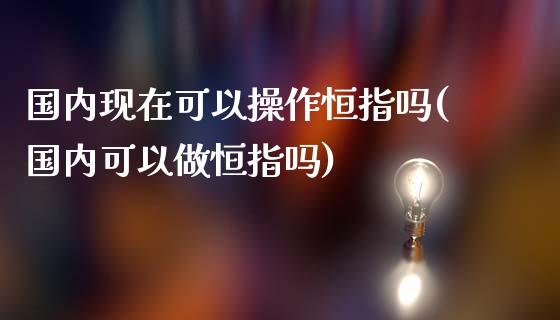 国内现在可以操作恒指吗(国内可以做恒指吗)_https://www.fshengfa.com_非农直播间_第1张