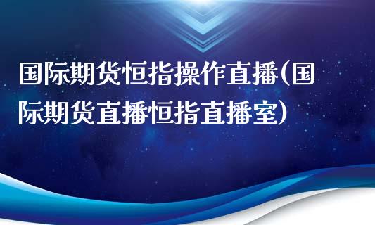 国际期货恒指操作直播(国际期货直播恒指直播室)_https://www.fshengfa.com_恒生指数直播室_第1张