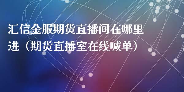 汇信金服期货直播间在哪里进（期货直播室在线喊单）_https://www.fshengfa.com_期货直播室_第1张