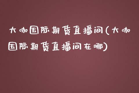 大咖国际期货直播间(大咖国际期货直播间在哪)_https://www.fshengfa.com_原油期货直播室_第1张