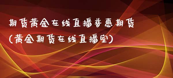 期货黄金在线直播普惠期货(黄金期货在线直播室)_https://www.fshengfa.com_外盘期货直播室_第1张