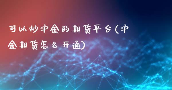 可以炒沪金的期货平台(沪金期货怎么开通)_https://www.fshengfa.com_外盘期货直播室_第1张