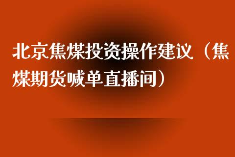 北京焦煤投资操作建议（焦煤期货喊单直播间）_https://www.fshengfa.com_恒生指数直播室_第1张