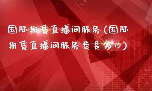 国际期货直播间服务(国际期货直播间服务费是多少)_https://www.fshengfa.com_原油期货直播室_第1张