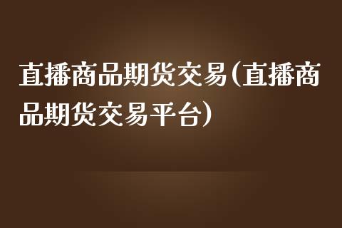 直播商品期货交易(直播商品期货交易平台)_https://www.fshengfa.com_外盘期货直播室_第1张