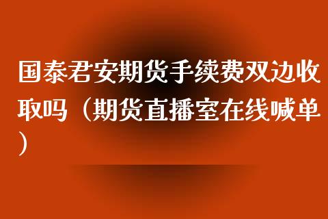 国泰君安期货手续费双边收取吗（期货直播室在线喊单）_https://www.fshengfa.com_黄金期货直播室_第1张