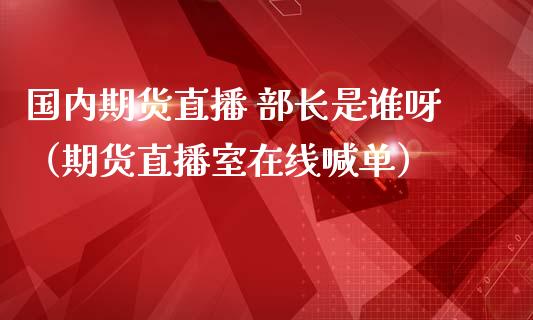 国内期货直播 部长是谁呀（期货直播室在线喊单）_https://www.fshengfa.com_恒生指数直播室_第1张