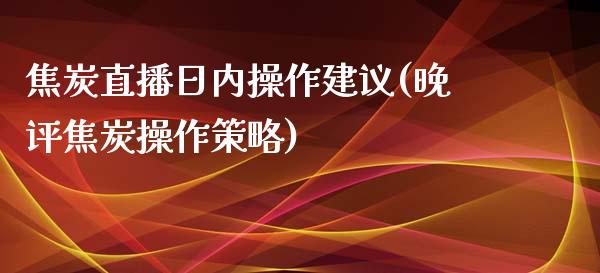 焦炭直播日内操作建议(晚评焦炭操作策略)_https://www.fshengfa.com_非农直播间_第1张