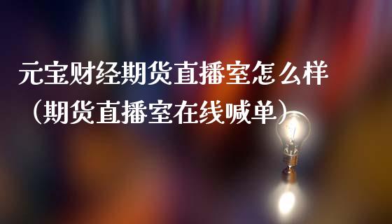 元宝财经期货直播室怎么样（期货直播室在线喊单）_https://www.fshengfa.com_黄金期货直播室_第1张