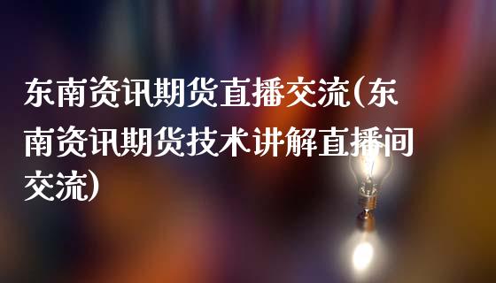 东南资讯期货直播交流(东南资讯期货技术讲解直播间交流)_https://www.fshengfa.com_黄金期货直播室_第1张