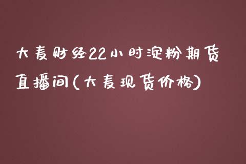 大麦财经22小时淀粉期货直播间(大麦现货价格)_https://www.fshengfa.com_非农直播间_第1张