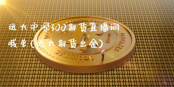 远大沪深300期货直播间喊单(远大期货出金)_https://www.fshengfa.com_黄金期货直播室_第1张