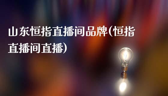 山东恒指直播间品牌(恒指直播间直播)_https://www.fshengfa.com_恒生指数直播室_第1张