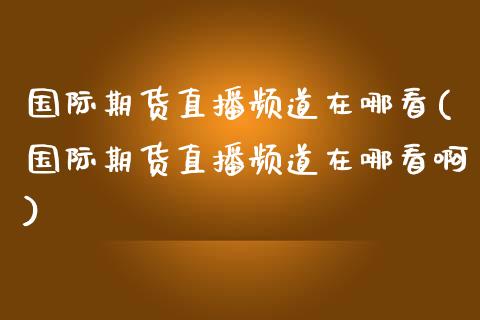 国际期货直播频道在哪看(国际期货直播频道在哪看啊)_https://www.fshengfa.com_黄金期货直播室_第1张