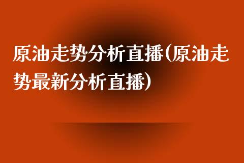 原油走势分析直播(原油走势最新分析直播)_https://www.fshengfa.com_期货直播室_第1张