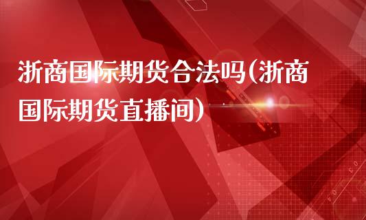 浙商国际期货合法吗(浙商国际期货直播间)_https://www.fshengfa.com_原油期货直播室_第1张