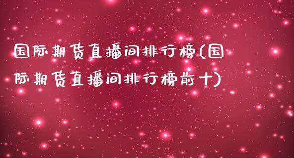 国际期货直播间排行榜(国际期货直播间排行榜前十)_https://www.fshengfa.com_期货直播室_第1张