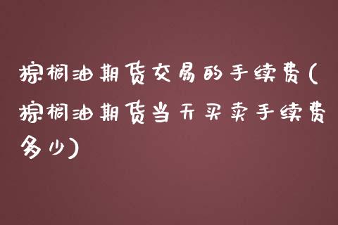 棕榈油期货交易的手续费(棕榈油期货当天买卖手续费多少)_https://www.fshengfa.com_恒生指数直播室_第1张