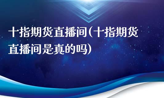 十指期货直播间(十指期货直播间是真的吗)_https://www.fshengfa.com_期货直播室_第1张