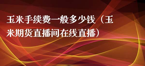 玉米手续费一般多少钱（玉米期货直播间在线直播）_https://www.fshengfa.com_恒生指数直播室_第1张