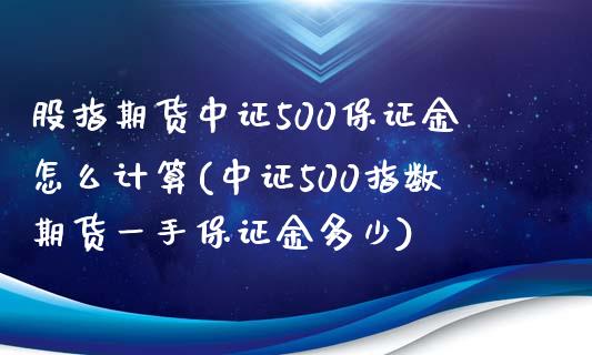 股指期货中证500保证金怎么计算(中证500指数期货一手保证金多少)_https://www.fshengfa.com_恒生指数直播室_第1张