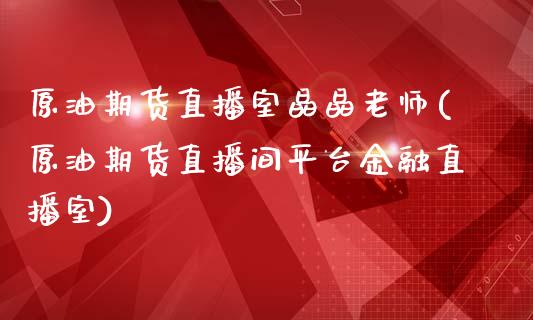 原油期货直播室晶晶老师(原油期货直播间平台金融直播室)_https://www.fshengfa.com_非农直播间_第1张