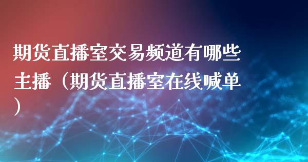 期货直播室交易频道有哪些主播（期货直播室在线喊单）_https://www.fshengfa.com_外盘期货直播室_第1张