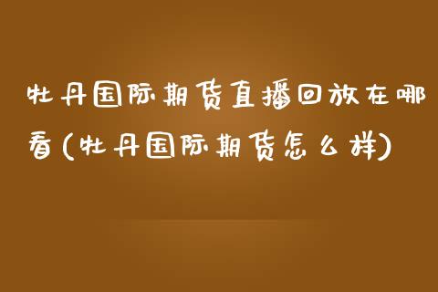 牡丹国际期货直播回放在哪看(牡丹国际期货怎么样)_https://www.fshengfa.com_非农直播间_第1张