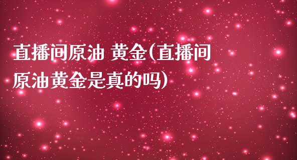 直播间原油 黄金(直播间原油黄金是真的吗)_https://www.fshengfa.com_恒生指数直播室_第1张