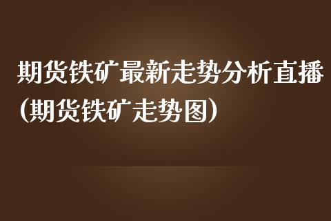 期货铁矿最新走势分析直播(期货铁矿走势图)_https://www.fshengfa.com_黄金期货直播室_第1张