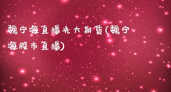 魏宁海直播光大期货(魏宁海股市直播)_https://www.fshengfa.com_外盘期货直播室_第1张