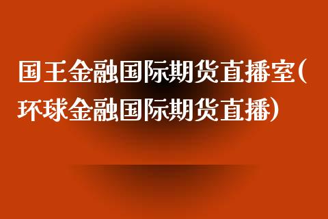 国王金融国际期货直播室(环球金融国际期货直播)_https://www.fshengfa.com_期货直播室_第1张