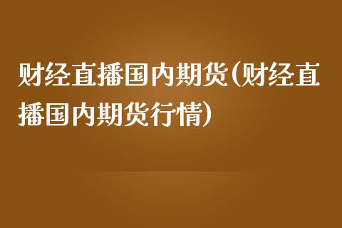 财经直播国内期货(财经直播国内期货行情)_https://www.fshengfa.com_外盘期货直播室_第1张