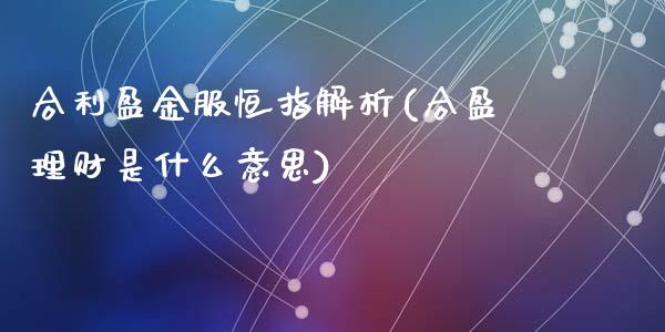 合利盈金服恒指解析(合盈理财是什么意思)_https://www.fshengfa.com_原油期货直播室_第1张