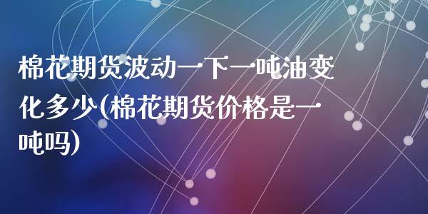 棉花期货波动一下一吨油变化多少(棉花期货价格是一吨吗)_https://www.fshengfa.com_恒生指数直播室_第1张