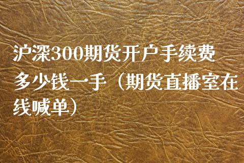 沪深300期货开户手续费多少钱一手（期货直播室在线喊单）_https://www.fshengfa.com_黄金期货直播室_第1张