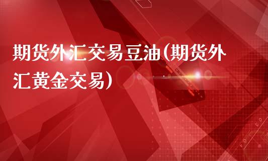 期货外汇交易豆油(期货外汇黄金交易)_https://www.fshengfa.com_原油期货直播室_第1张