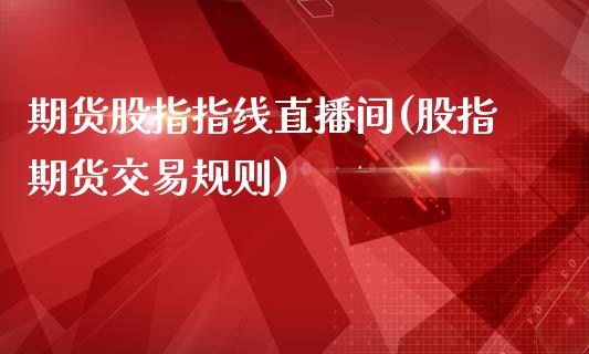 期货股指指线直播间(股指期货交易规则)_https://www.fshengfa.com_原油期货直播室_第1张