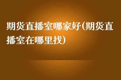 期货直播室哪家好(期货直播室在哪里找)_https://www.fshengfa.com_原油期货直播室_第1张