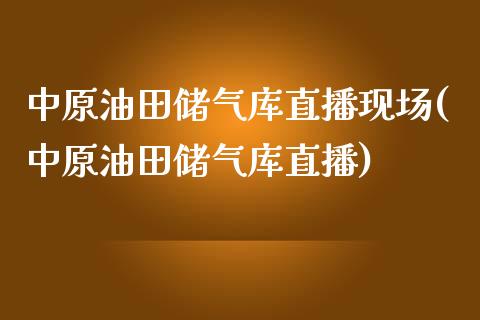 中原油田储气库直播现场(中原油田储气库直播)_https://www.fshengfa.com_恒生指数直播室_第1张