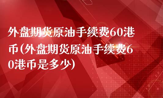 外盘期货原油手续费60港币(外盘期货原油手续费60港币是多少)_https://www.fshengfa.com_黄金期货直播室_第1张