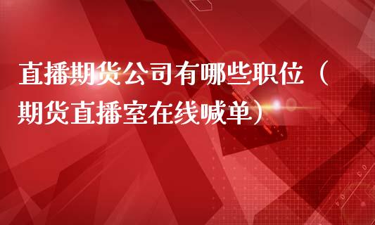 直播期货公司有哪些职位（期货直播室在线喊单）_https://www.fshengfa.com_非农直播间_第1张