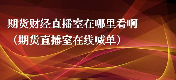 期货财经直播室在哪里看啊（期货直播室在线喊单）_https://www.fshengfa.com_期货直播室_第1张