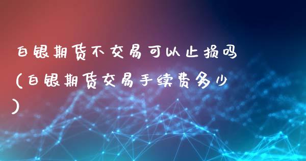 白银期货不交易可以止损吗(白银期货交易手续费多少)_https://www.fshengfa.com_期货直播室_第1张